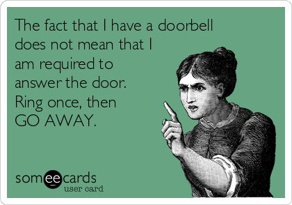 The fact that I have a doorbell 
does not mean that I
am required to
answer the door.
Ring once, then
GO AWAY. 