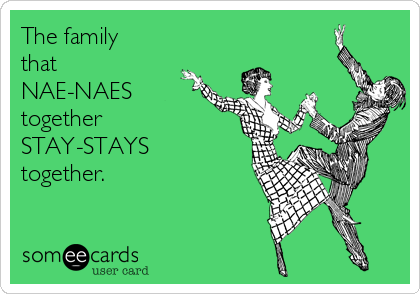 The family
that
NAE-NAES 
together
STAY-STAYS 
together.