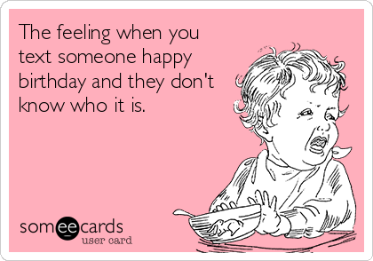 The feeling when you
text someone happy
birthday and they don't
know who it is. 