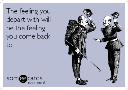 The feeling you
depart with will
be the feeling
you come back
to.