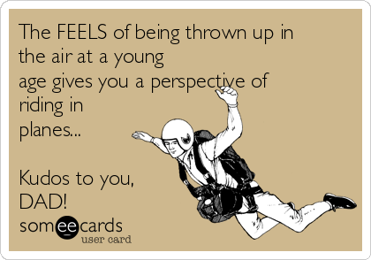 The FEELS of being thrown up in
the air at a young
age gives you a perspective of
riding in
planes...

Kudos to you,
DAD!