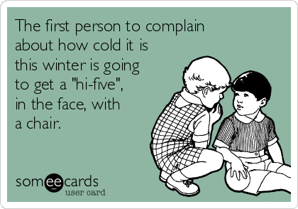 The first person to complain
about how cold it is
this winter is going
to get a "hi-five",
in the face, with
a chair. 