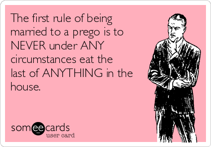 The first rule of being
married to a prego is to
NEVER under ANY
circumstances eat the
last of ANYTHING in the
house. 