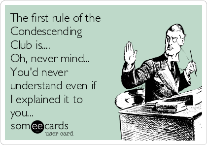 The first rule of the
Condescending
Club is.... 
Oh, never mind...
You'd never
understand even if
I explained it to
you...