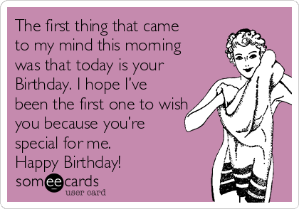 The first thing that came
to my mind this morning
was that today is your
Birthday. I hope I’ve
been the first one to wish
you because you’re
special for me.
Happy Birthday!