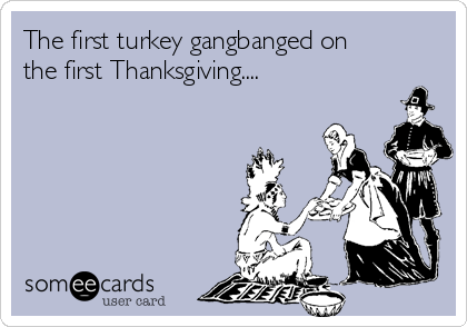 The first turkey gangbanged on
the first Thanksgiving.... 