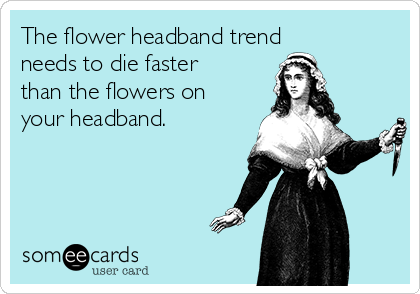 The flower headband trend
needs to die faster
than the flowers on
your headband.