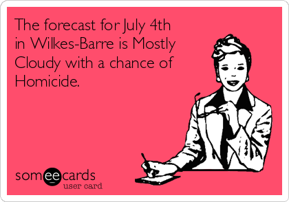 The forecast for July 4th
in Wilkes-Barre is Mostly
Cloudy with a chance of
Homicide. 