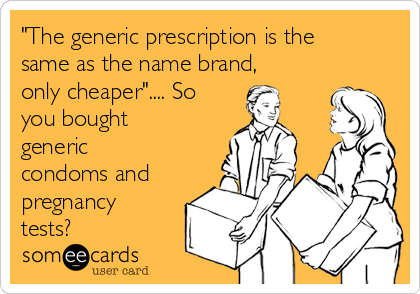 "The generic prescription is the
same as the name brand,
only cheaper".... So
you bought
generic
condoms and
pregnancy
tests?