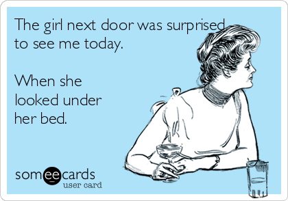 The girl next door was surprised
to see me today.

When she
looked under
her bed.