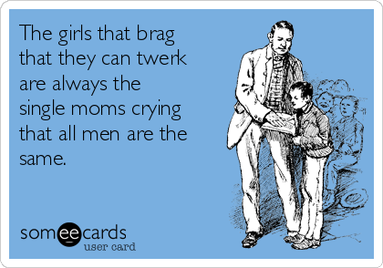 The girls that brag
that they can twerk
are always the
single moms crying
that all men are the
same.