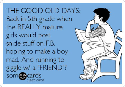 THE GOOD OLD DAYS:
Back in 5th grade when
the REALLY mature
girls would post
snide stuff on F.B. 
hoping to make a boy
mad. And running to
giggle w/ a "FRIEND"?