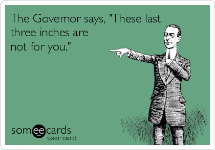 The Governor says, "These last
three inches are
not for you."