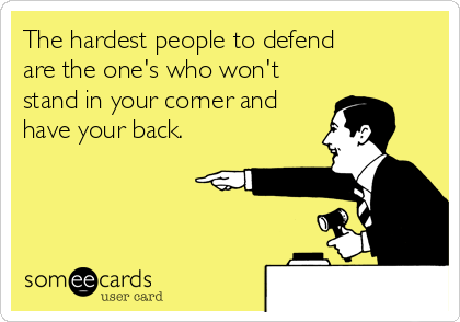 The hardest people to defend
are the one's who won't
stand in your corner and
have your back.