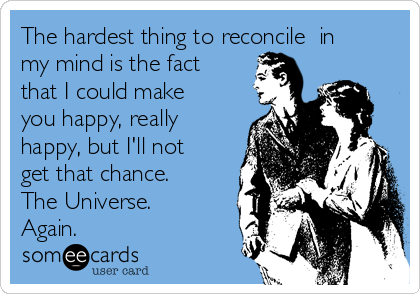 The hardest thing to reconcile​ in
my mind is the fact
that I could make
you happy, really
happy, but I'll not
get that chance.
The Universe.
Again.