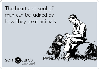 The heart and soul of
man can be judged by
how they treat animals. 