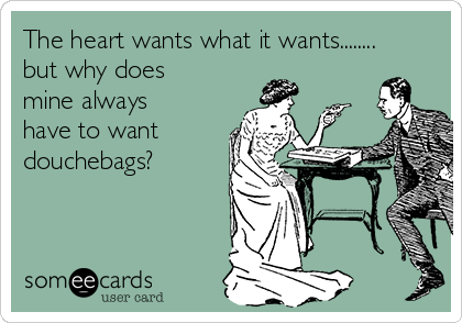 The heart wants what it wants........
but why does
mine always
have to want
douchebags?