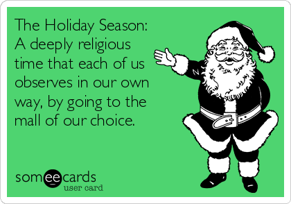 The Holiday Season:
A deeply religious
time that each of us
observes in our own
way, by going to the
mall of our choice.