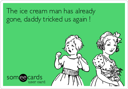 The ice cream man has already
gone, daddy tricked us again !