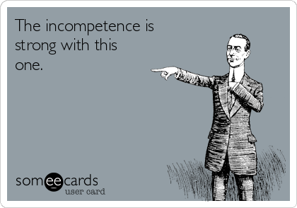 The incompetence is
strong with this
one.