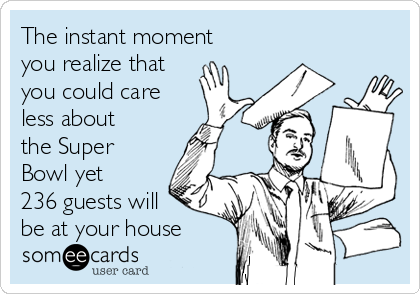 The instant moment
you realize that
you could care
less about
the Super
Bowl yet
236 guests will
be at your house 