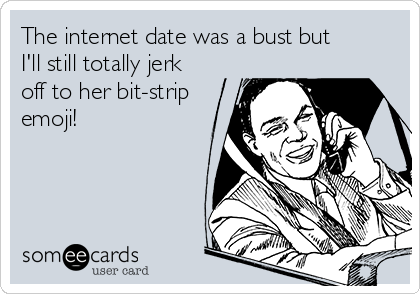 The internet date was a bust but
I'll still totally jerk
off to her bit-strip
emoji!