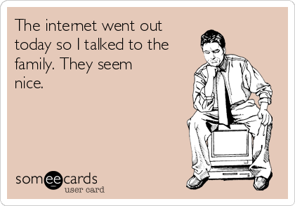 The internet went out 
today so I talked to the
family. They seem
nice.