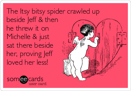 The Itsy bitsy spider crawled up
beside Jeff & then
he threw it on
Michelle & just
sat there beside
her, proving Jeff
loved her less!