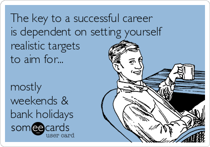 The key to a successful career
is dependent on setting yourself
realistic targets
to aim for... 

mostly
weekends &
bank holidays