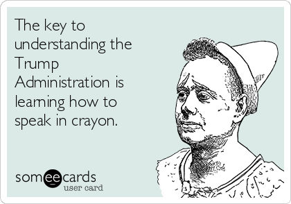 The key to
understanding the
Trump
Administration is
learning how to
speak in crayon. 