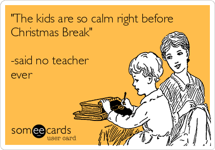 "The kids are so calm right before
Christmas Break" 

-said no teacher
ever