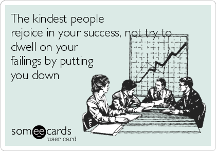 The kindest people
rejoice in your success, not try to
dwell on your
failings by putting
you down 