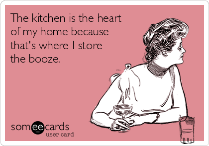 The kitchen is the heart
of my home because
that's where I store
the booze. 