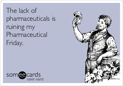 The lack of
pharmaceuticals is 
ruining my 
Pharmaceutical
Friday. 