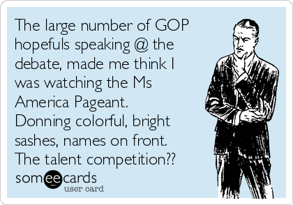 The large number of GOP
hopefuls speaking @ the
debate, made me think I
was watching the Ms
America Pageant.
Donning colorful, bright 
sashes, names on front.
The talent competition??