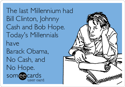 The last Millennium had
Bill Clinton, Johnny
Cash and Bob Hope.
Today's Millennials
have
Barack Obama, 
No Cash, and 
No Hope.