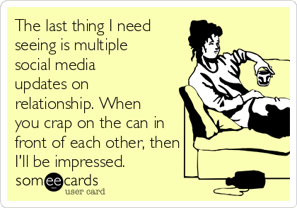 The last thing I need
seeing is multiple
social media
updates on
relationship. When
you crap on the can in
front of each other, then
I'll be impressed. 