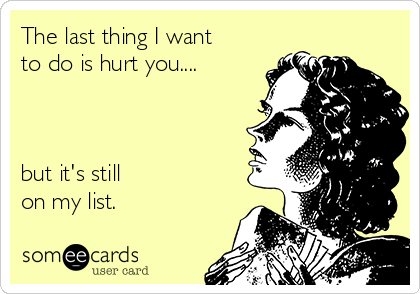 The last thing I want
to do is hurt you....



but it's still 
on my list. 