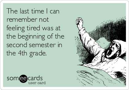 The last time I can 
remember not
feeling tired was at
the beginning of the
second semester in
the 4th grade.