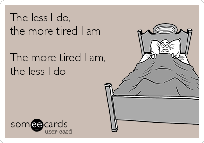 The less I do,
the more tired I am

The more tired I am, 
the less I do