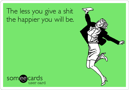 The less you give a shit 
the happier you will be. 