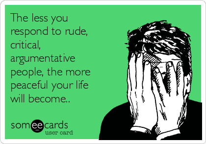 The less you
respond to rude,
critical,
argumentative
people, the more
peaceful your life
will become.. 