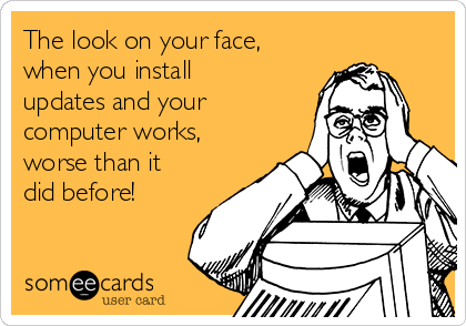 The look on your face,
when you install
updates and your
computer works,
worse than it
did before!