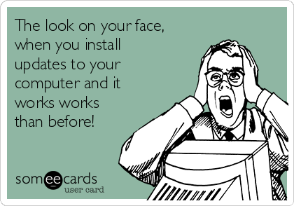 The look on your face,
when you install
updates to your
computer and it
works works
than before!