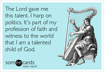 The Lord gave me
this talent. I harp on
politics. It's part of my
profession of faith and
witness to the world
that I am a talented
child of God. 