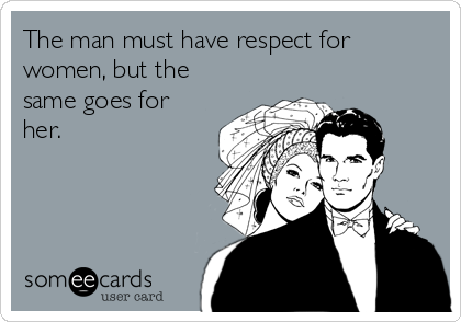 The man must have respect for
women, but the
same goes for
her.  