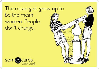 The mean girls grow up to
be the mean
women. People
don't change.