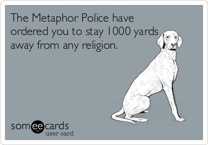 The Metaphor Police have
ordered you to stay 1000 yards
away from any religion. 