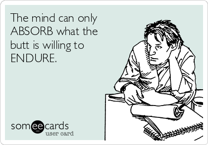 The mind can only
ABSORB what the
butt is willing to
ENDURE.