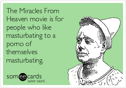 The Miracles From
Heaven movie is for
people who like
masturbating to a
porno of
themselves
masturbating. 